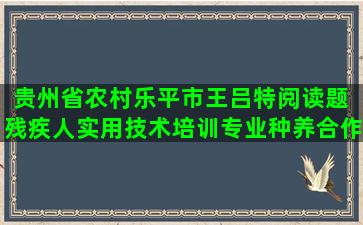 贵州省农村乐平市王吕特阅读题 残疾人实用技术培训专业种养合作社怎么做帐(贵州省农村养老金每月多少钱)